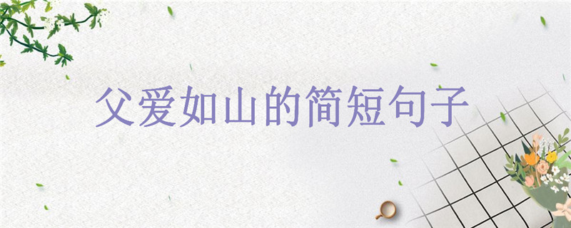 赞美父亲的经典诗句大盘点,关于父爱如山的简短句子你知道几句?