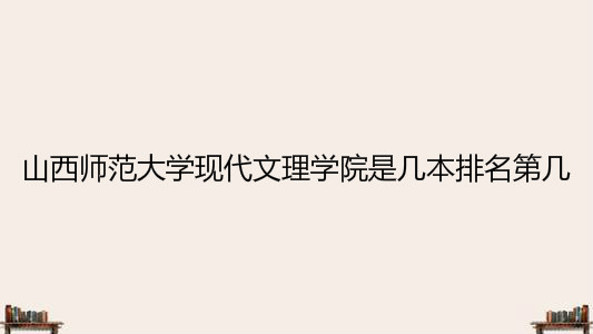 山西师范大学现代文理学院是几本排名第几?最好专业有哪些?