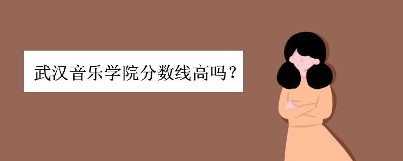武汉音乐学院怎么样排名如何?武汉音乐学院分数线高吗是几本院校