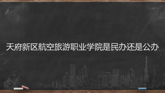 天府新区航空旅游职业学院是民办还是公办?具体地址在哪学费多少