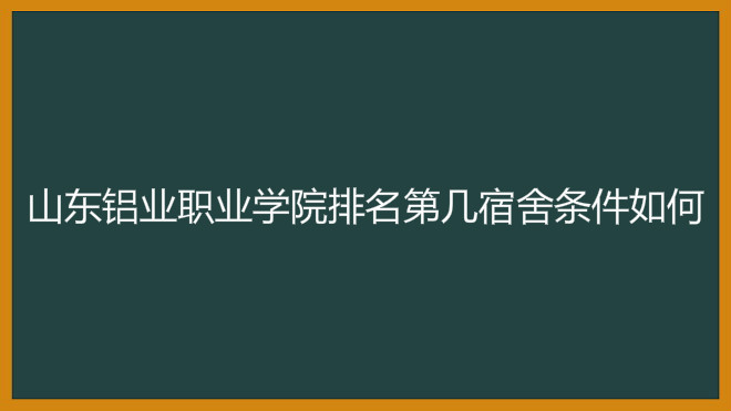 山东铝业职业学院排名第几学费多少?具体地址在哪宿舍条件如何?