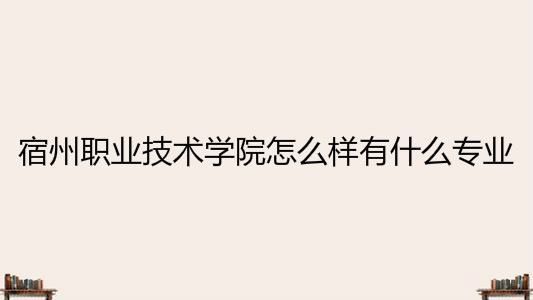 宿州职业技术学院怎么样有什么专业?具体地址在哪学费多少?