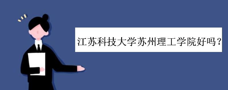 江苏科技大学苏州理工学院好吗?全国排名如何?学费多少?就业呢