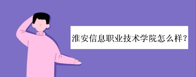 淮安信息职业技术学院怎么样是几本?淮安信息职业学院学费多少