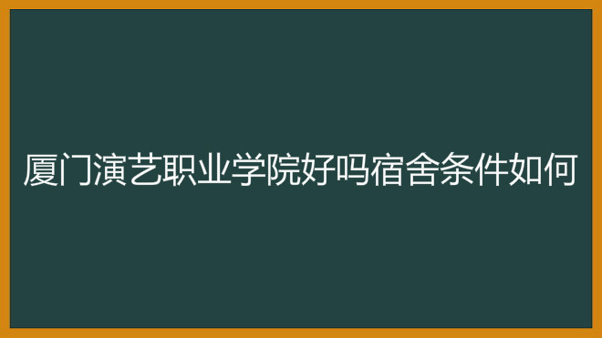 厦门演艺职业学院好吗宿舍条件如何?学费多少2019年录取分数线?