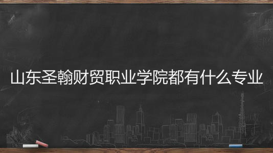 山东圣翰财贸职业学院都有什么专业?学费多少宿舍条件怎么样?