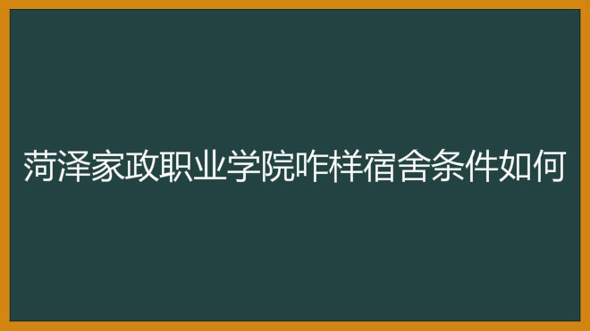 菏泽家政职业学院咋样宿舍条件如何?2019年录取分数线是多少?