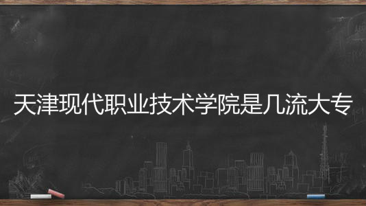 天津现代职业技术学院是几流大专?地址在哪最有前景的专业是什么