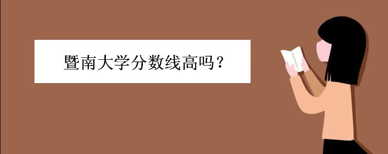 暨南大学分数线高吗优势专业是啥?暨南大学学费一般多少排名呢