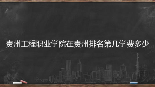 贵州工程职业学院在贵州排名第几?具体地址在哪里学费一年多少?
