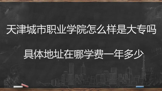 天津城市职业学院怎么样是大专吗?具体地址在哪学费一年多少?