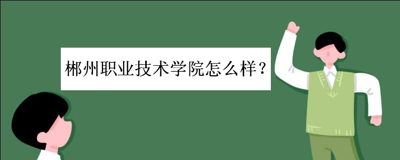 郴州职业技术学院怎么样?寝室条件如何?学费一般多少?好就业吗
