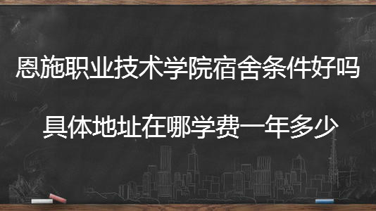 恩施职业技术学院宿舍条件好吗?具体地址在哪学费一年多少?