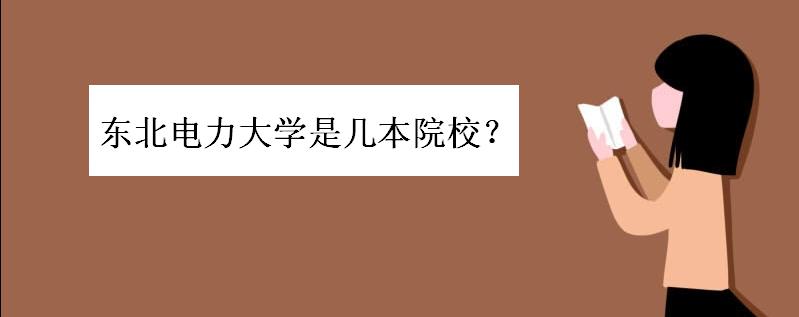 东北电力大学是几本好考吗?东北电力大学排名多少就业情况如何