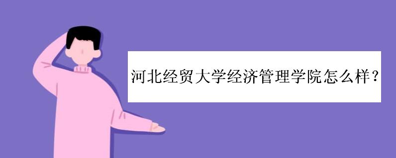 河北经贸大学经济管理学院怎么样?是几本院校?就业前景如何