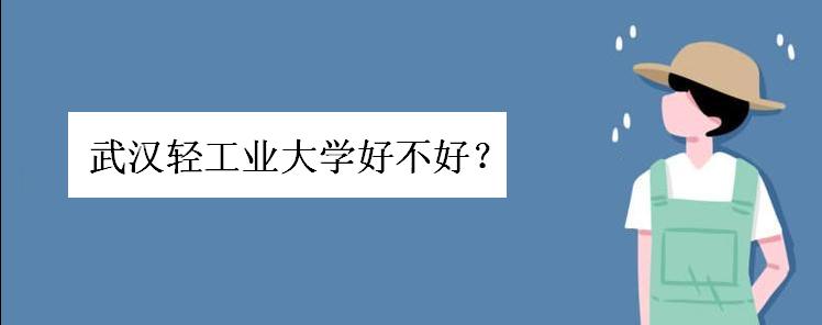 武汉轻工业大学好不好排名如何?武汉轻工业大学是几本王牌专业呢