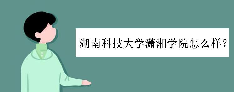 湖南科技大学潇湘学院怎么样?是几本院校?学费多少?分数线高吗