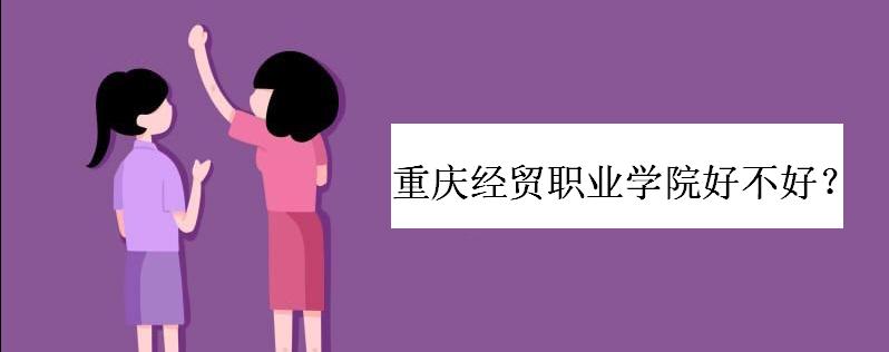 重庆经贸职业学院好不好学费多少?重庆经贸职业学院宿舍条件如何
