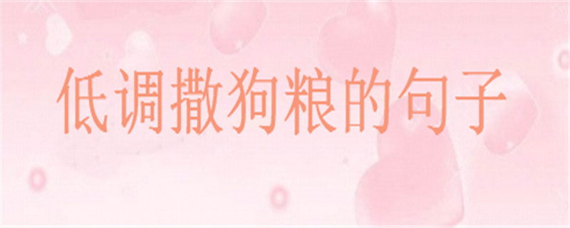 20句简短低调撒狗粮的句子为你推荐,发朋友圈的高级情话