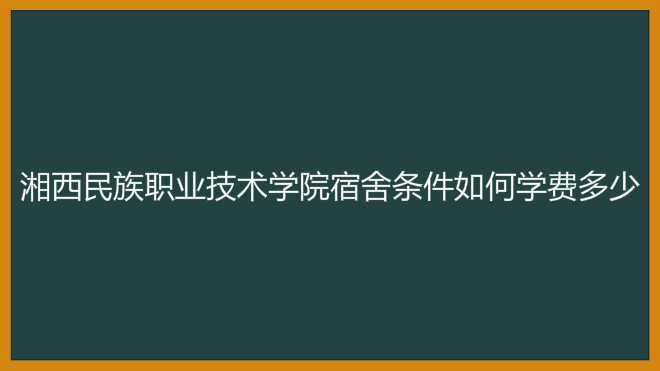 湘西民族职业技术学院宿舍条件如何?具体地址在哪学费多少?