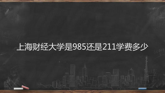 上海财经大学是985还是211学费多少?2019年录取分数线多少?