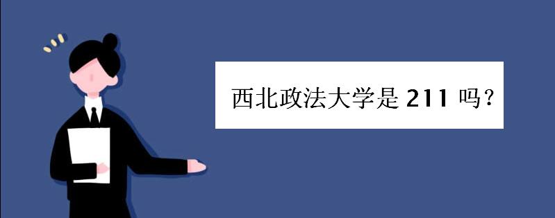 西北政法大学是211吗排名如何?西北政法大学是几本多少分能上