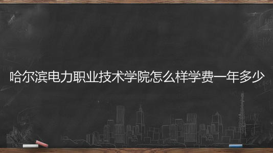 哈尔滨电力职业技术学院怎么样学费一年多少?宿舍条件如何好吗?