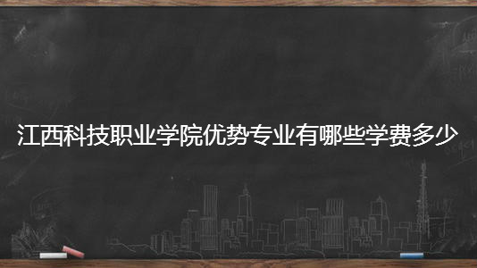 江西科技职业学院好不好优势专业有哪些?具体地址在哪学费多少?
