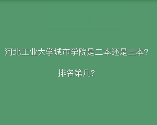 河北工业大学城市学院是二本还是三本?排名第几宿舍环境怎么样?