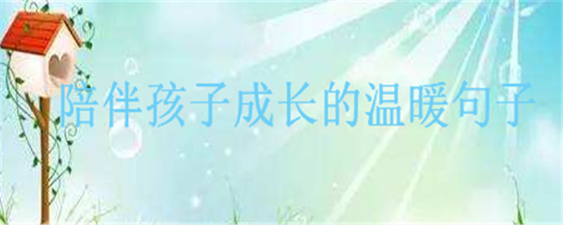 陪伴孩子成长的温暖句子推荐,关于陪伴孩子成长的经典语录