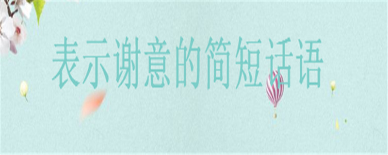 表示谢意的简短话语你知道几句?适合发朋友圈感恩的暖心话