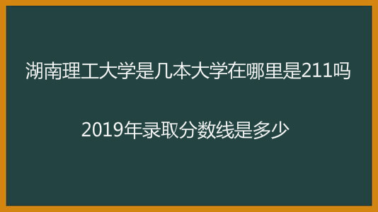 湖南理工大学是几本大学在哪里是211吗?2019年录取分数线是多少