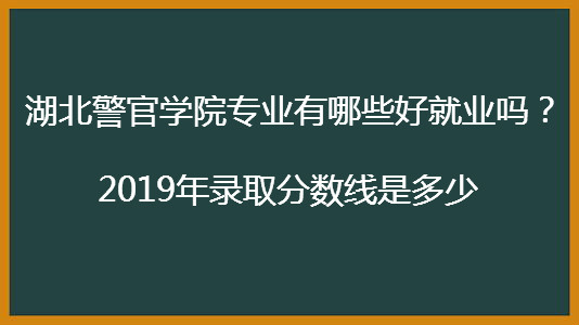 湖北警官学院专业有哪些好就业吗?2019年录取分数线是多少?