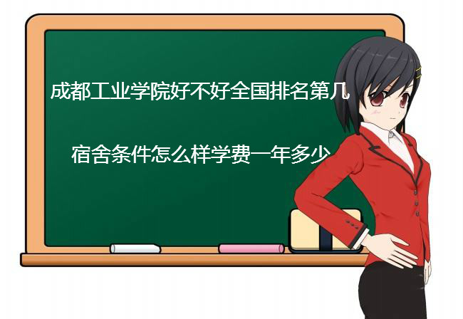 成都工业学院好不好全国排名第几?宿舍条件怎么样学费一年多少?