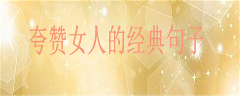 夸赞女人最经典的句子诗词大盘点,如何高情商有创意的赞美女孩子