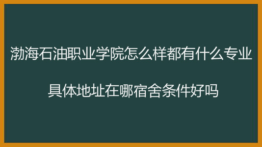 渤海石油职业学院怎么样都有什么专业?具体地址在哪宿舍条件好吗