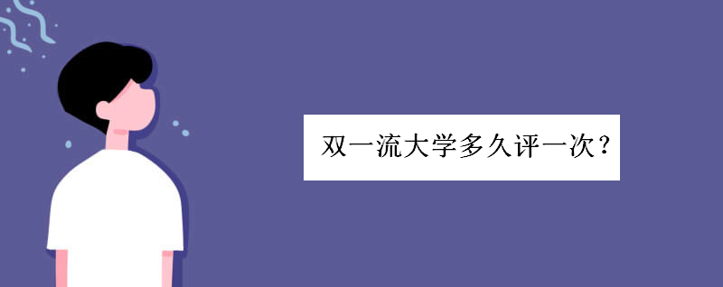 双一流大学名单42所学校有哪些？双一流大学多久评一次评定标准