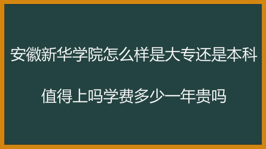 安徽新华学院怎么样是大专还是本科?值得上吗学费多少一年贵吗?