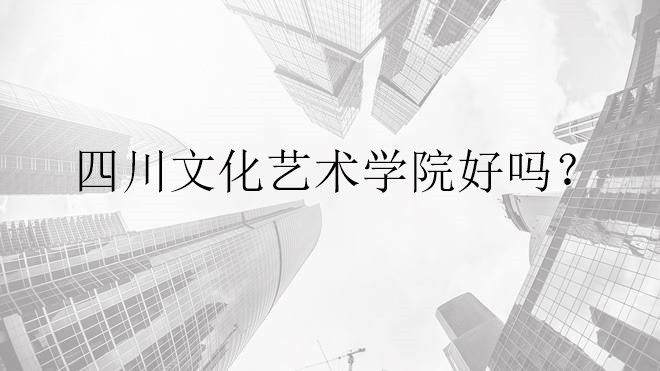 四川文化艺术学院好吗?录取分数线怎么样?学费是怎么收取的?