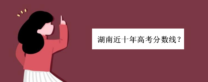 历年湖南高考分数线多少全国排名如何?湖南近十年高考分数线