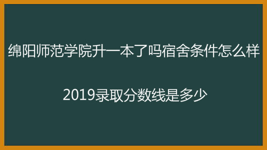 绵阳师范学院升一本了吗宿舍条件怎么样?2019录取分数线是多少?