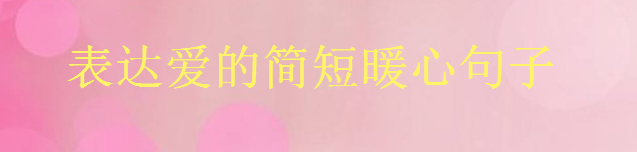 表达爱的简短句子大盘点句句甜蜜暖心,关于爱的朋友圈说说语录