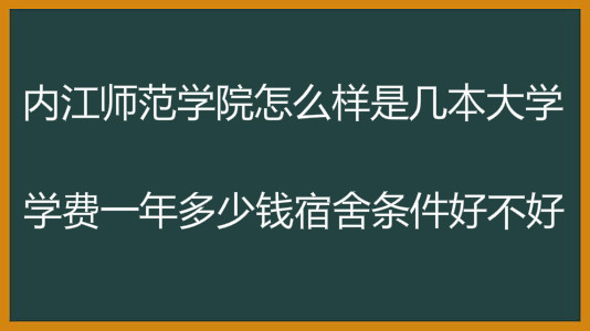 内江师范学院怎么样是几本大学?学费一年多少钱宿舍条件好不好?