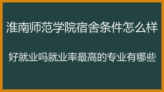 淮南师范学院宿舍条件怎么样?好就业吗就业率最高的专业有哪些?
