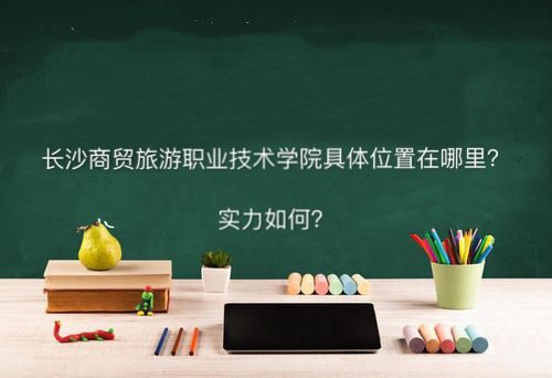 长沙商贸旅游职业技术学院在哪好不好?有哪些专业宿舍条件怎么样