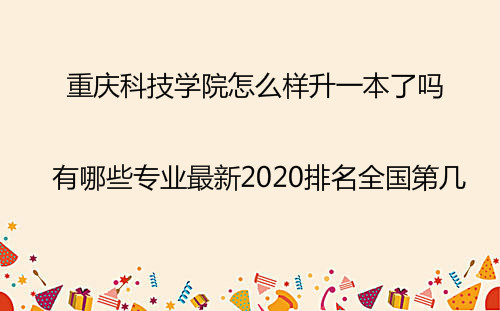 重庆科技学院怎么样升一本了吗?有哪些专业最新2023排名全国第几