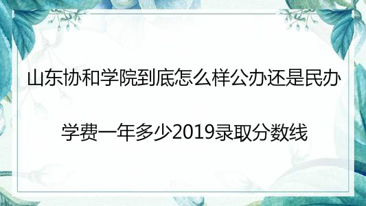 山东协和学院到底怎么样公办还是民办?学费一年多少2019分数线