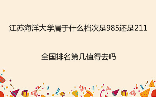 江苏海洋大学属于什么档次是985还是211?全国排名第几值得去吗?