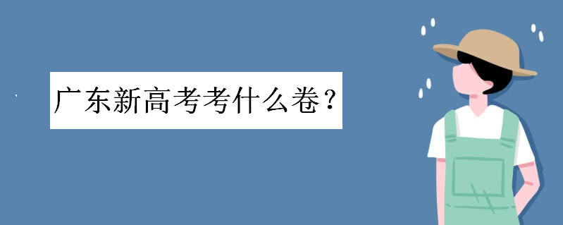 广东新高考考什么卷是全国卷吗?全国卷简单还是广东卷简单区别