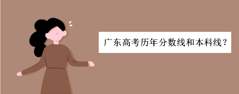 广东高考总分满分多少各个科目分布如何?历年分数线和本科线高吗